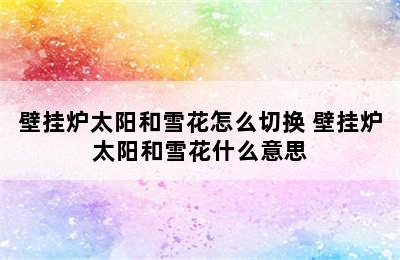 壁挂炉太阳和雪花怎么切换 壁挂炉太阳和雪花什么意思